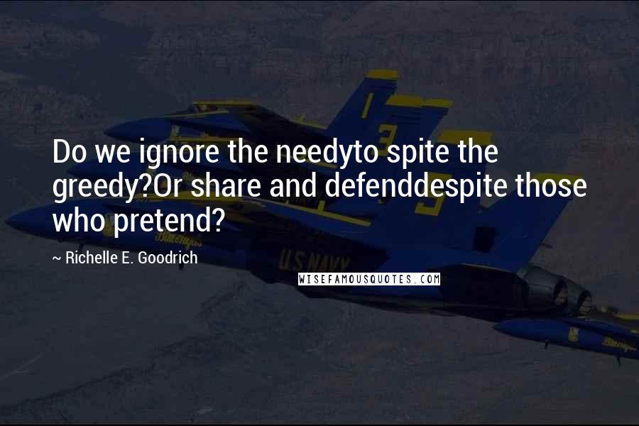 Richelle E. Goodrich Quotes: Do we ignore the needyto spite the greedy?Or share and defenddespite those who pretend?