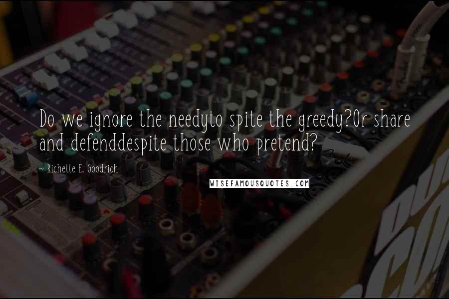 Richelle E. Goodrich Quotes: Do we ignore the needyto spite the greedy?Or share and defenddespite those who pretend?