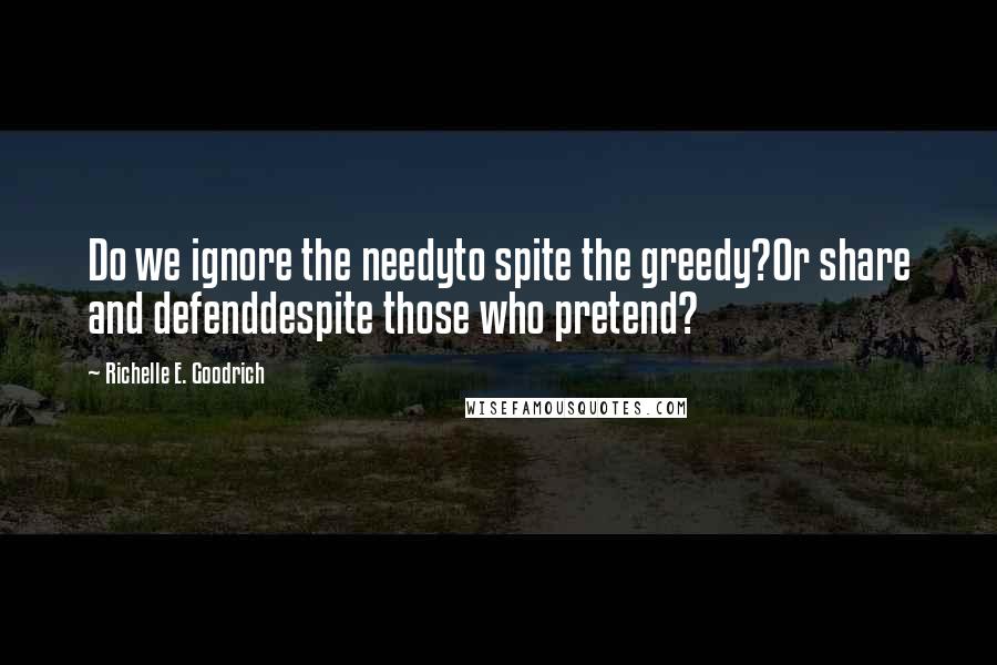 Richelle E. Goodrich Quotes: Do we ignore the needyto spite the greedy?Or share and defenddespite those who pretend?