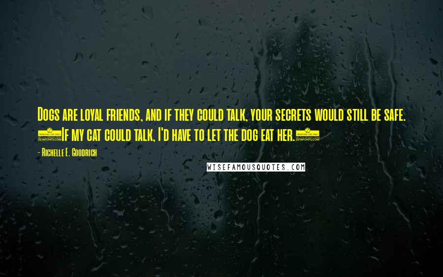 Richelle E. Goodrich Quotes: Dogs are loyal friends, and if they could talk, your secrets would still be safe. (If my cat could talk, I'd have to let the dog eat her.)