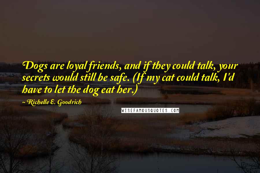 Richelle E. Goodrich Quotes: Dogs are loyal friends, and if they could talk, your secrets would still be safe. (If my cat could talk, I'd have to let the dog eat her.)