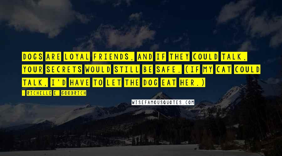 Richelle E. Goodrich Quotes: Dogs are loyal friends, and if they could talk, your secrets would still be safe. (If my cat could talk, I'd have to let the dog eat her.)