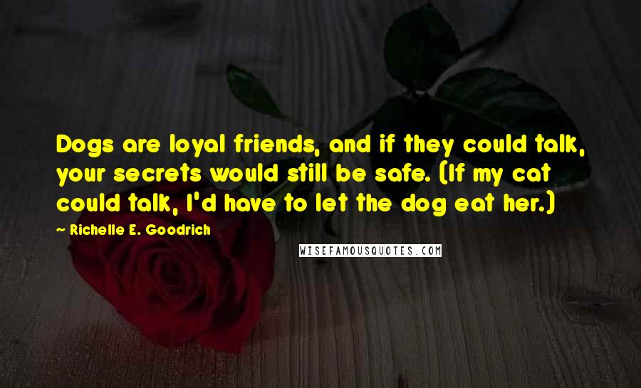 Richelle E. Goodrich Quotes: Dogs are loyal friends, and if they could talk, your secrets would still be safe. (If my cat could talk, I'd have to let the dog eat her.)