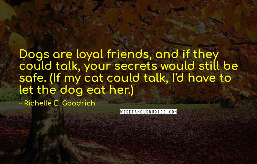 Richelle E. Goodrich Quotes: Dogs are loyal friends, and if they could talk, your secrets would still be safe. (If my cat could talk, I'd have to let the dog eat her.)