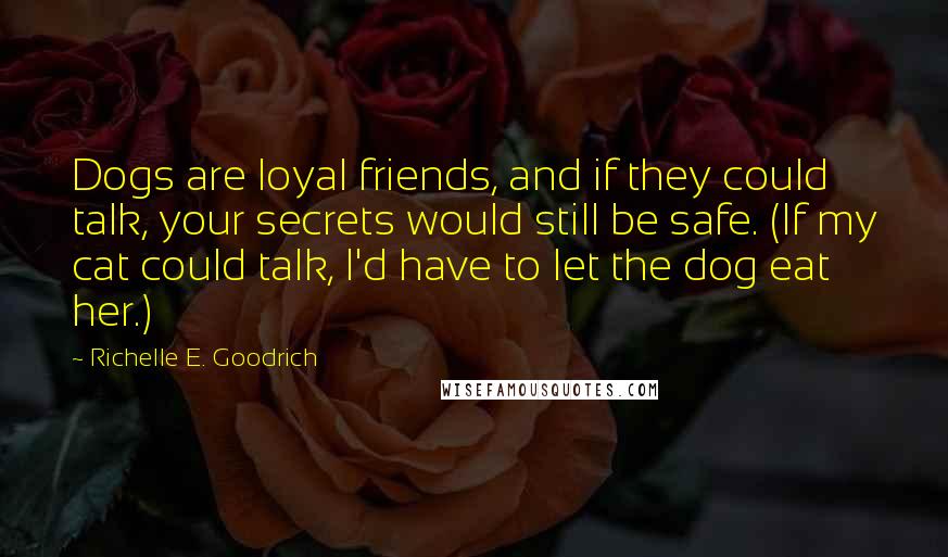 Richelle E. Goodrich Quotes: Dogs are loyal friends, and if they could talk, your secrets would still be safe. (If my cat could talk, I'd have to let the dog eat her.)
