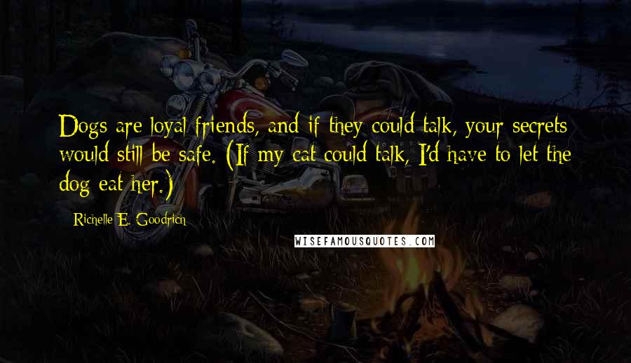 Richelle E. Goodrich Quotes: Dogs are loyal friends, and if they could talk, your secrets would still be safe. (If my cat could talk, I'd have to let the dog eat her.)