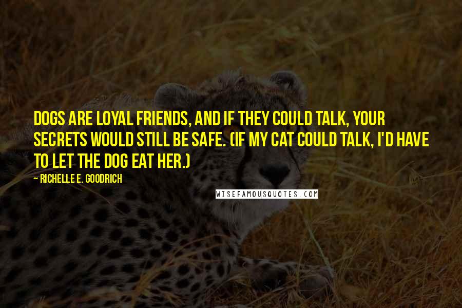 Richelle E. Goodrich Quotes: Dogs are loyal friends, and if they could talk, your secrets would still be safe. (If my cat could talk, I'd have to let the dog eat her.)