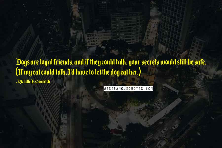 Richelle E. Goodrich Quotes: Dogs are loyal friends, and if they could talk, your secrets would still be safe. (If my cat could talk, I'd have to let the dog eat her.)