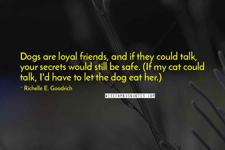 Richelle E. Goodrich Quotes: Dogs are loyal friends, and if they could talk, your secrets would still be safe. (If my cat could talk, I'd have to let the dog eat her.)