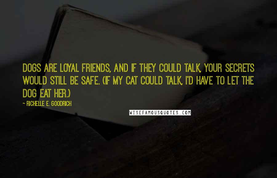 Richelle E. Goodrich Quotes: Dogs are loyal friends, and if they could talk, your secrets would still be safe. (If my cat could talk, I'd have to let the dog eat her.)