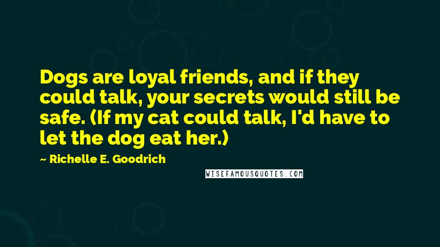 Richelle E. Goodrich Quotes: Dogs are loyal friends, and if they could talk, your secrets would still be safe. (If my cat could talk, I'd have to let the dog eat her.)