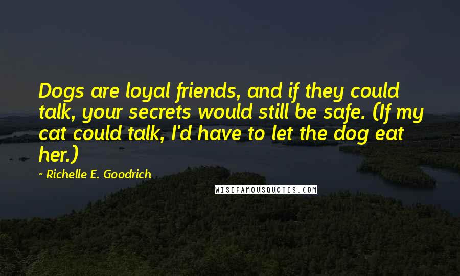 Richelle E. Goodrich Quotes: Dogs are loyal friends, and if they could talk, your secrets would still be safe. (If my cat could talk, I'd have to let the dog eat her.)