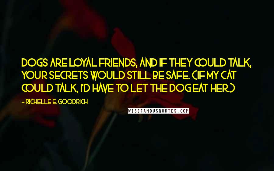 Richelle E. Goodrich Quotes: Dogs are loyal friends, and if they could talk, your secrets would still be safe. (If my cat could talk, I'd have to let the dog eat her.)