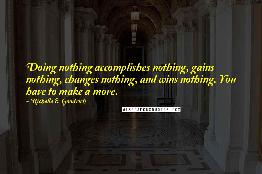 Richelle E. Goodrich Quotes: Doing nothing accomplishes nothing, gains nothing, changes nothing, and wins nothing. You have to make a move.