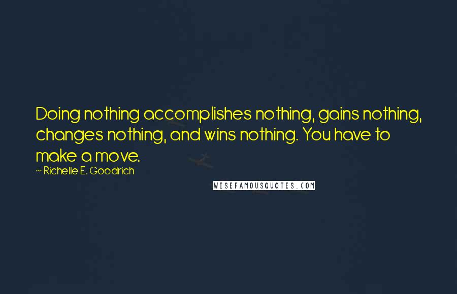 Richelle E. Goodrich Quotes: Doing nothing accomplishes nothing, gains nothing, changes nothing, and wins nothing. You have to make a move.