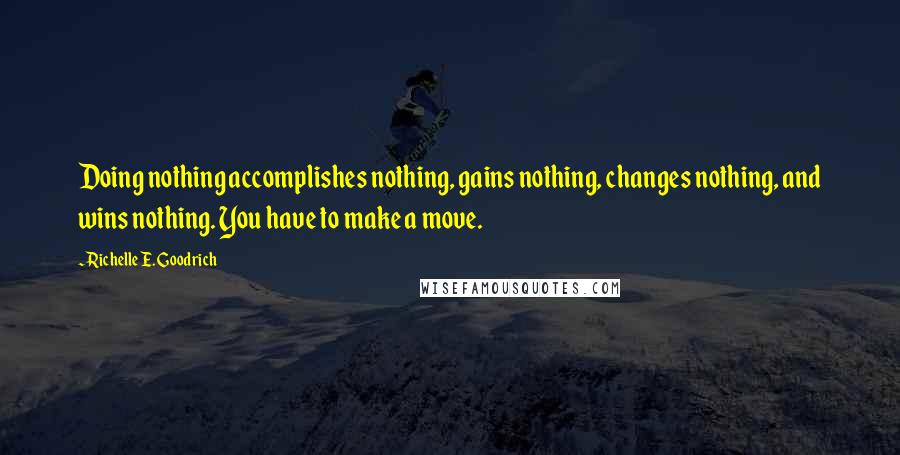 Richelle E. Goodrich Quotes: Doing nothing accomplishes nothing, gains nothing, changes nothing, and wins nothing. You have to make a move.