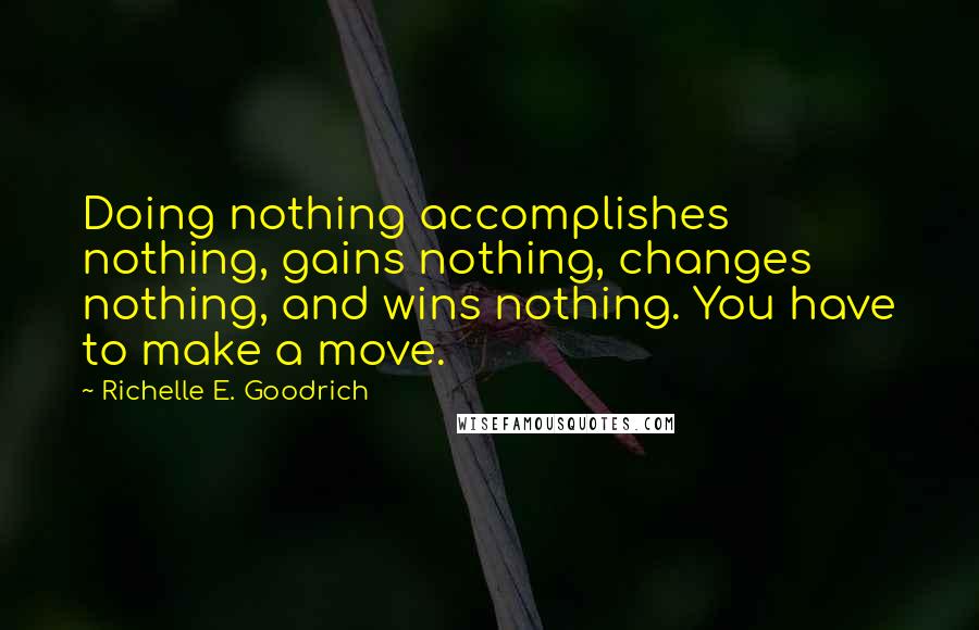 Richelle E. Goodrich Quotes: Doing nothing accomplishes nothing, gains nothing, changes nothing, and wins nothing. You have to make a move.