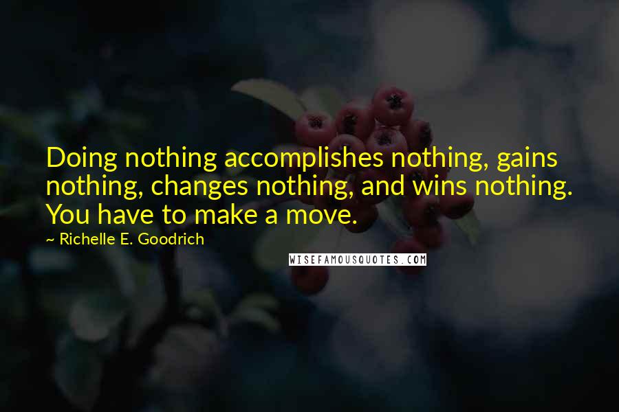 Richelle E. Goodrich Quotes: Doing nothing accomplishes nothing, gains nothing, changes nothing, and wins nothing. You have to make a move.