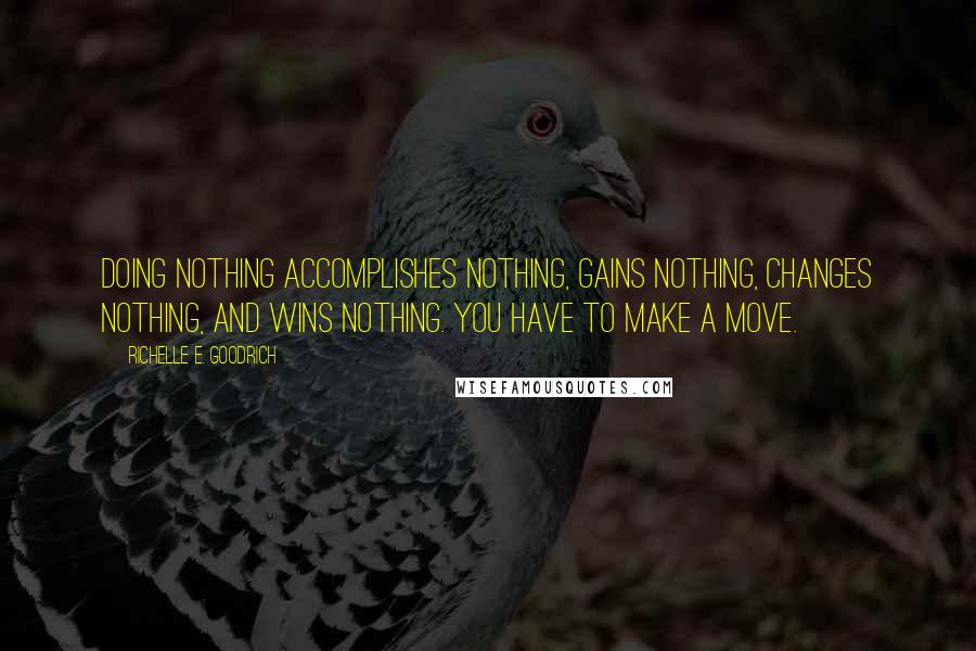 Richelle E. Goodrich Quotes: Doing nothing accomplishes nothing, gains nothing, changes nothing, and wins nothing. You have to make a move.