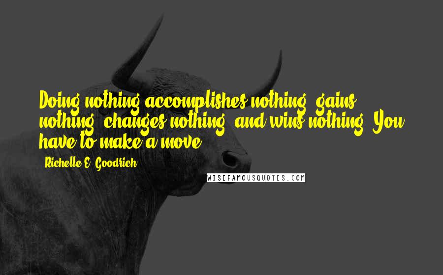 Richelle E. Goodrich Quotes: Doing nothing accomplishes nothing, gains nothing, changes nothing, and wins nothing. You have to make a move.