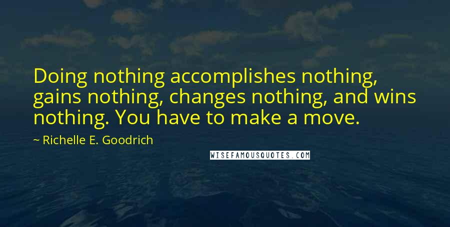 Richelle E. Goodrich Quotes: Doing nothing accomplishes nothing, gains nothing, changes nothing, and wins nothing. You have to make a move.