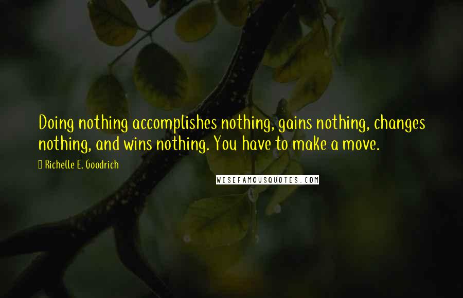 Richelle E. Goodrich Quotes: Doing nothing accomplishes nothing, gains nothing, changes nothing, and wins nothing. You have to make a move.