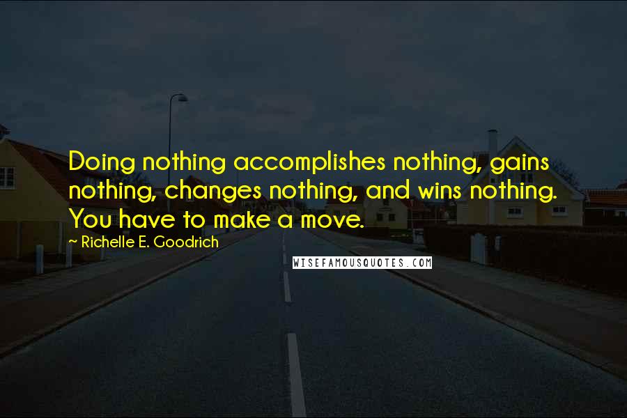 Richelle E. Goodrich Quotes: Doing nothing accomplishes nothing, gains nothing, changes nothing, and wins nothing. You have to make a move.