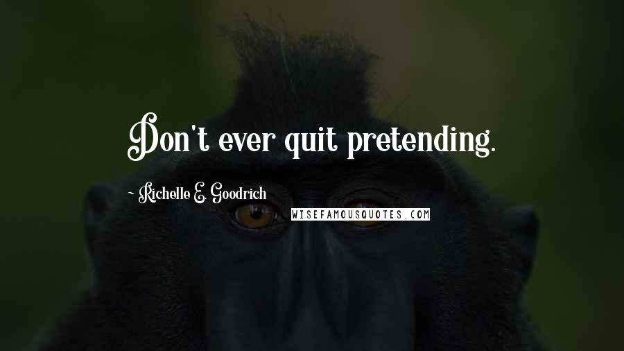 Richelle E. Goodrich Quotes: Don't ever quit pretending.