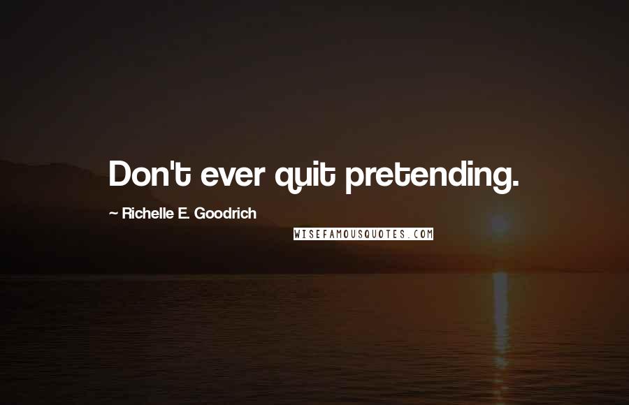 Richelle E. Goodrich Quotes: Don't ever quit pretending.