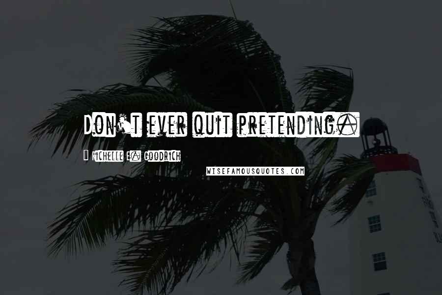 Richelle E. Goodrich Quotes: Don't ever quit pretending.