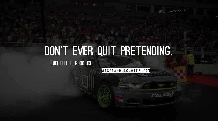 Richelle E. Goodrich Quotes: Don't ever quit pretending.