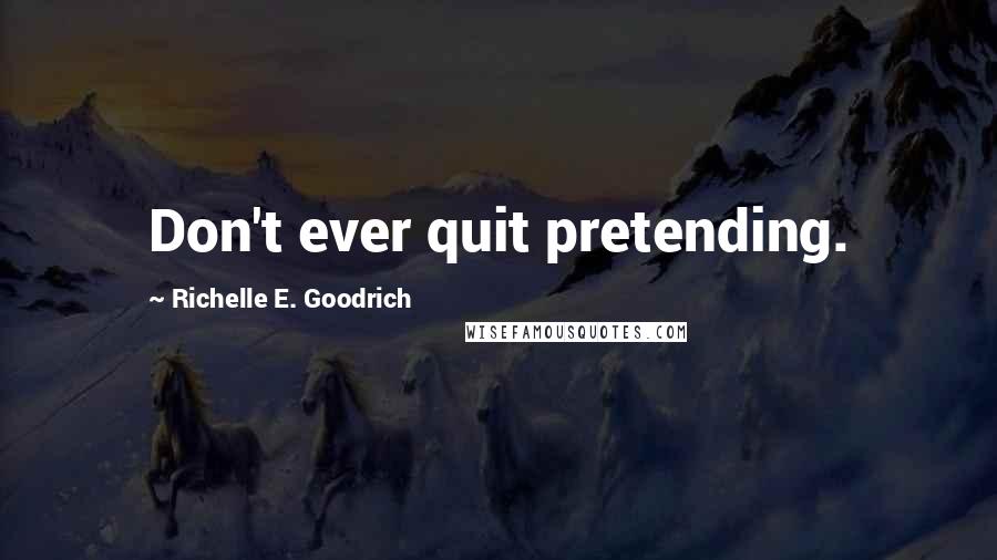 Richelle E. Goodrich Quotes: Don't ever quit pretending.
