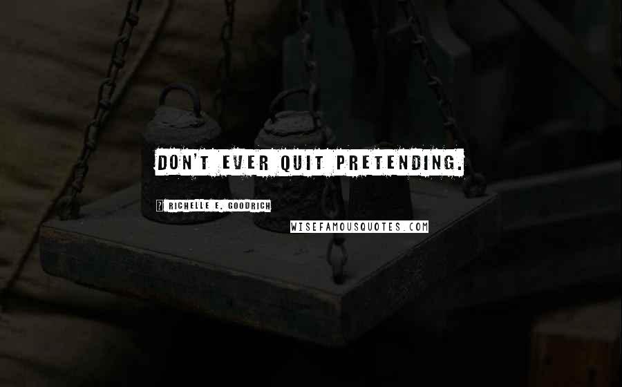 Richelle E. Goodrich Quotes: Don't ever quit pretending.