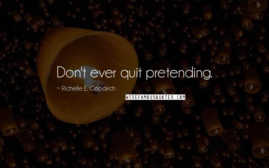 Richelle E. Goodrich Quotes: Don't ever quit pretending.