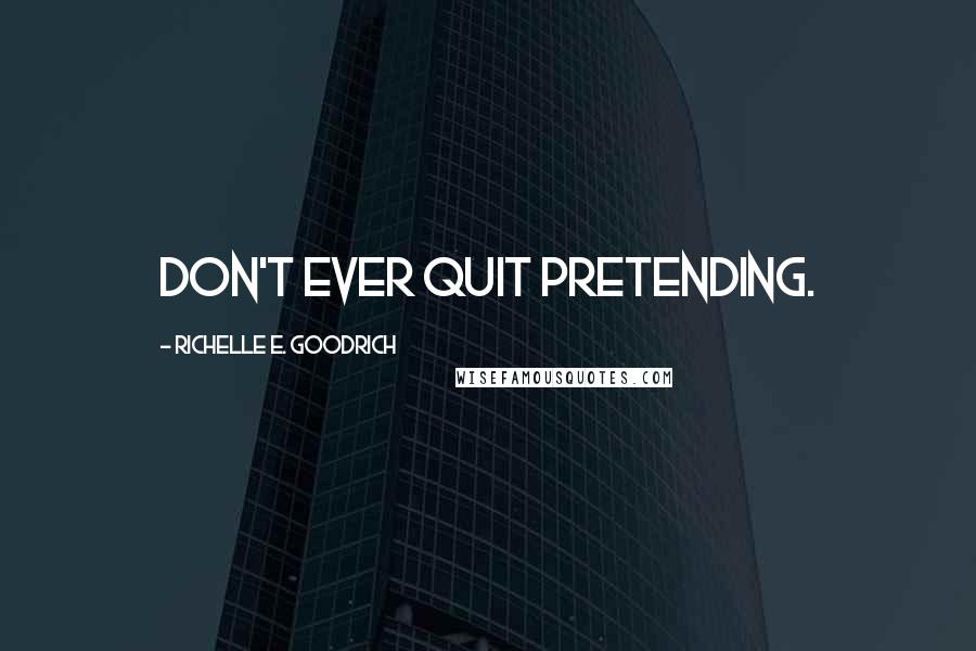 Richelle E. Goodrich Quotes: Don't ever quit pretending.