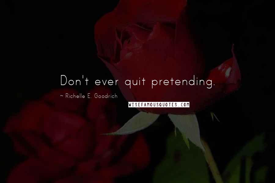 Richelle E. Goodrich Quotes: Don't ever quit pretending.