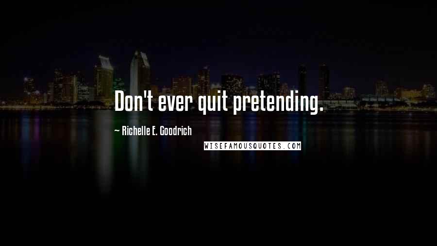 Richelle E. Goodrich Quotes: Don't ever quit pretending.