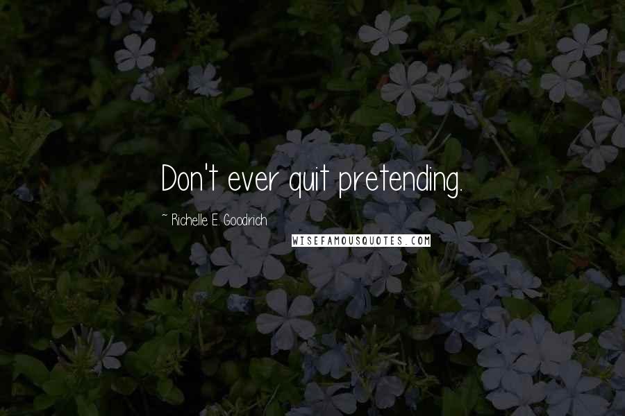 Richelle E. Goodrich Quotes: Don't ever quit pretending.