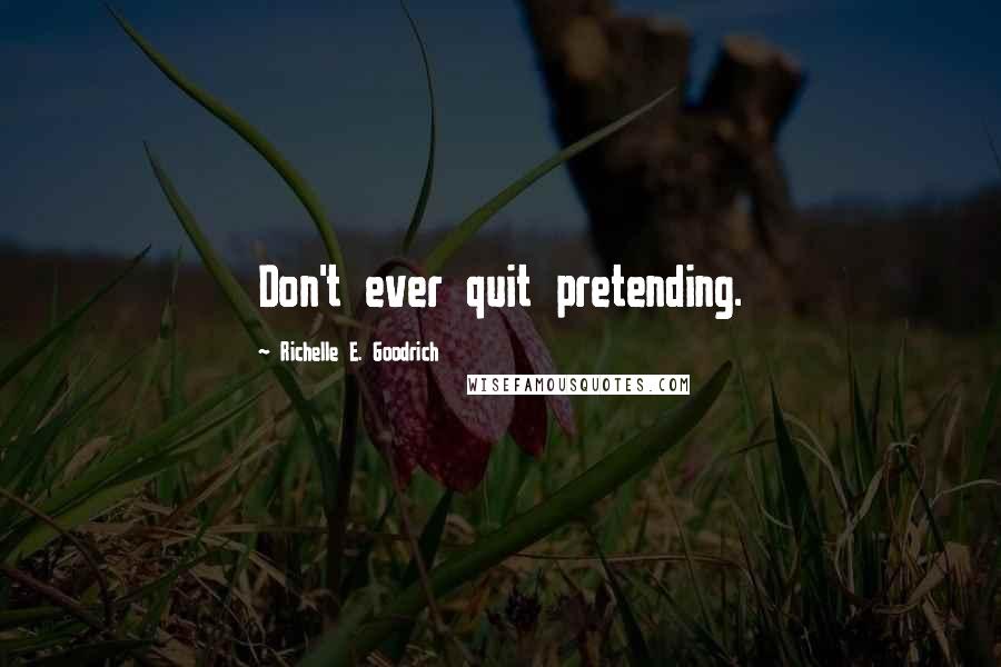 Richelle E. Goodrich Quotes: Don't ever quit pretending.