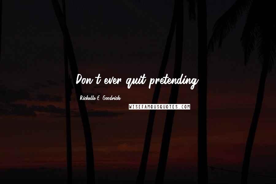 Richelle E. Goodrich Quotes: Don't ever quit pretending.