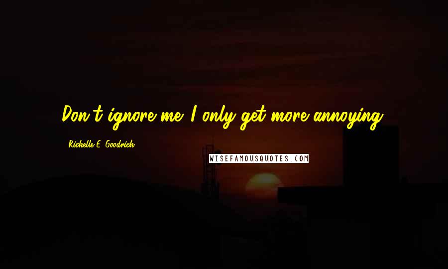 Richelle E. Goodrich Quotes: Don't ignore me. I only get more annoying.