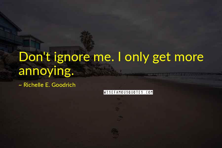 Richelle E. Goodrich Quotes: Don't ignore me. I only get more annoying.