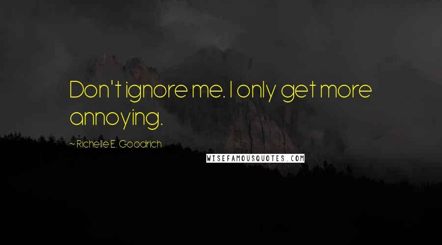 Richelle E. Goodrich Quotes: Don't ignore me. I only get more annoying.