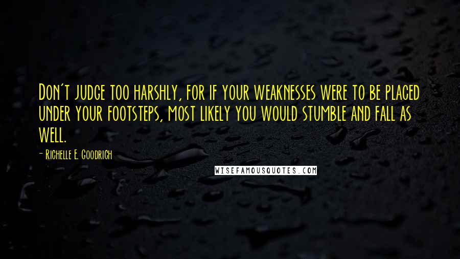 Richelle E. Goodrich Quotes: Don't judge too harshly, for if your weaknesses were to be placed under your footsteps, most likely you would stumble and fall as well.