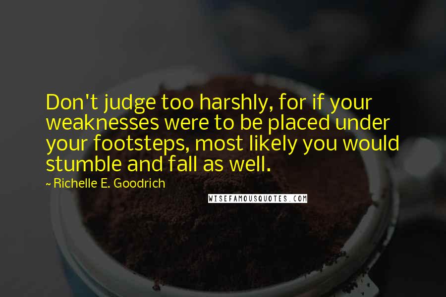 Richelle E. Goodrich Quotes: Don't judge too harshly, for if your weaknesses were to be placed under your footsteps, most likely you would stumble and fall as well.