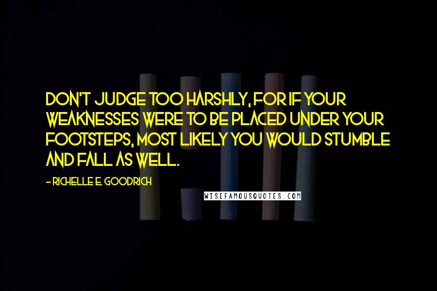 Richelle E. Goodrich Quotes: Don't judge too harshly, for if your weaknesses were to be placed under your footsteps, most likely you would stumble and fall as well.