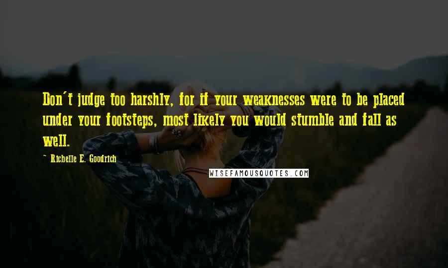 Richelle E. Goodrich Quotes: Don't judge too harshly, for if your weaknesses were to be placed under your footsteps, most likely you would stumble and fall as well.