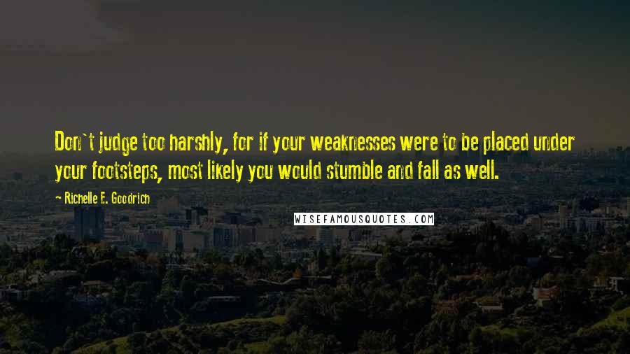 Richelle E. Goodrich Quotes: Don't judge too harshly, for if your weaknesses were to be placed under your footsteps, most likely you would stumble and fall as well.