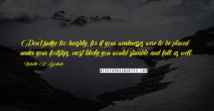 Richelle E. Goodrich Quotes: Don't judge too harshly, for if your weaknesses were to be placed under your footsteps, most likely you would stumble and fall as well.