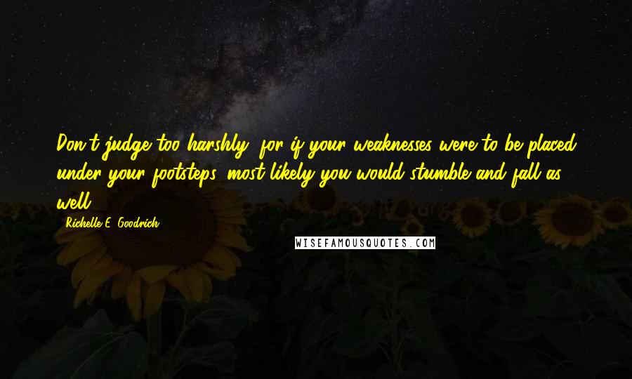 Richelle E. Goodrich Quotes: Don't judge too harshly, for if your weaknesses were to be placed under your footsteps, most likely you would stumble and fall as well.